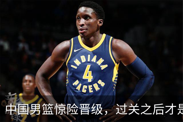 中国男篮惊险晋级，过关之后才是真正考验