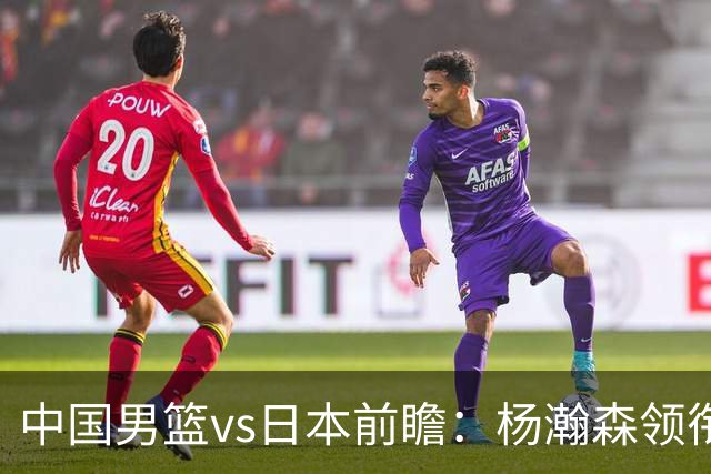 中国男篮vs日本前瞻：杨瀚森领衔三塔PK霍金森 剑指主场双杀日本