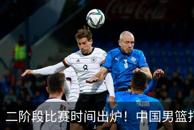 二阶段比赛时间出炉！中国男篮打黎卡沙3队很难，郭士强改变用人