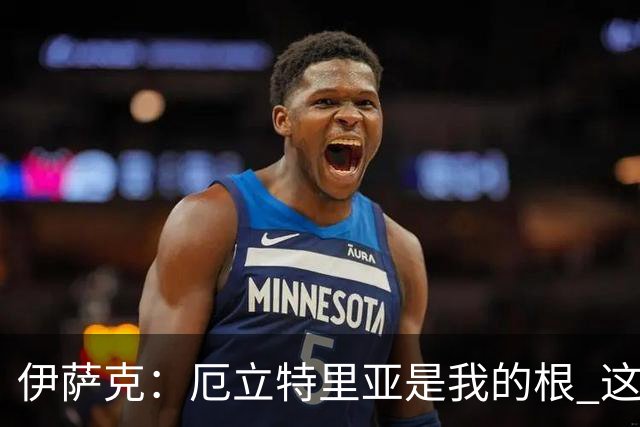 伊萨克：厄立特里亚是我的根 这就是为什么我球鞋上印着两面国旗