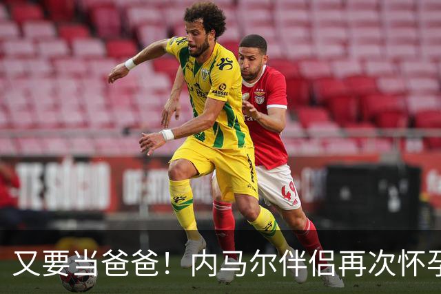 又要当爸爸！内马尔伴侣再次怀孕 两人将迎第三个女儿