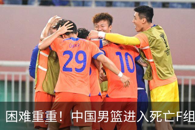 困难重重！中国男篮进入死亡F组，3大归化强敌拦路，也无战绩优势