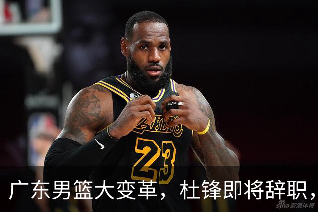 广东男篮大变革，杜锋即将辞职，六大问题显现，球迷欣喜“天亮了”！