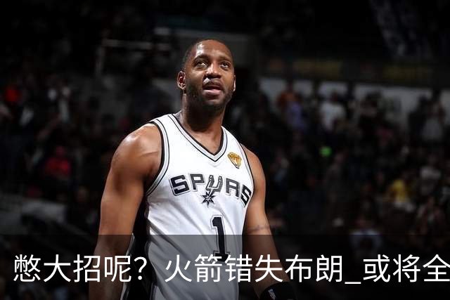 憋大招呢？火箭错失布朗 或将全力追逐欧文