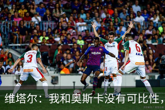 维塔尔：我和奥斯卡没有可比性，奥斯卡是不同的层级远远高于我