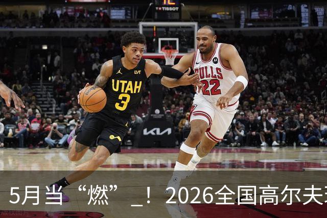 5月当“燃” ！2026全国高尔夫球锦标赛即将在渝开赛